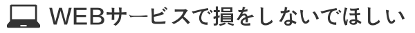 WEBサービスで損をしないでほしい WEBサービスで損をしないでほしい